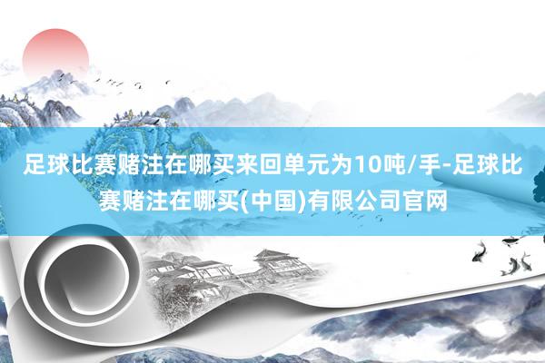 足球比赛赌注在哪买来回单元为10吨/手-足球比赛赌注在哪买(中国)有限公司官网