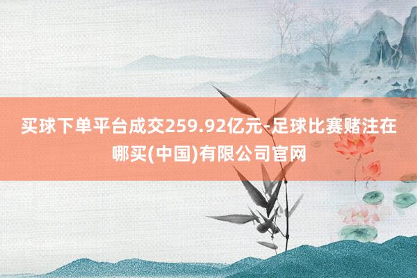 买球下单平台成交259.92亿元-足球比赛赌注在哪买(中国)有限公司官网
