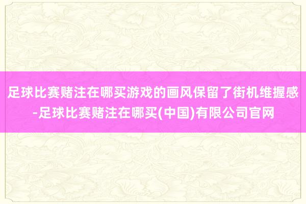 足球比赛赌注在哪买游戏的画风保留了街机维握感-足球比赛赌注在哪买(中国)有限公司官网