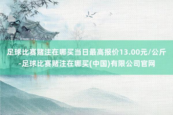 足球比赛赌注在哪买当日最高报价13.00元/公斤-足球比赛赌注在哪买(中国)有限公司官网