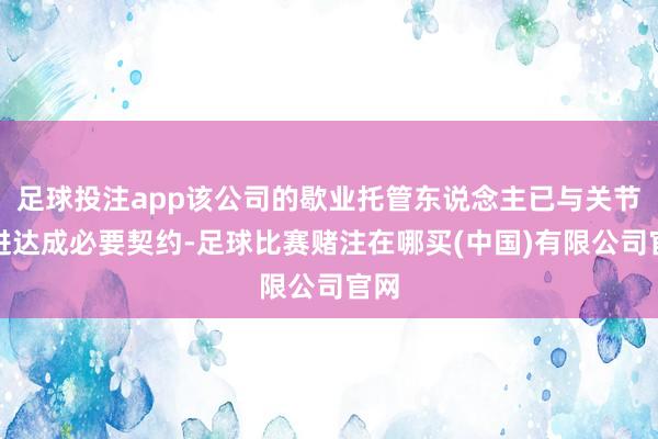 足球投注app该公司的歇业托管东说念主已与关节推进达成必要契约-足球比赛赌注在哪买(中国)有限公司官网