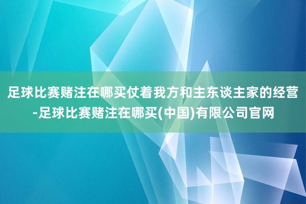 足球比赛赌注在哪买仗着我方和主东谈主家的经营-足球比赛赌注在哪买(中国)有限公司官网