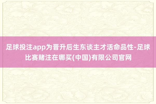 足球投注app为晋升后生东谈主才活命品性-足球比赛赌注在哪买(中国)有限公司官网