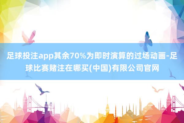足球投注app其余70%为即时演算的过场动画-足球比赛赌注在哪买(中国)有限公司官网