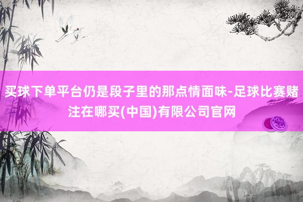 买球下单平台仍是段子里的那点情面味-足球比赛赌注在哪买(中国)有限公司官网