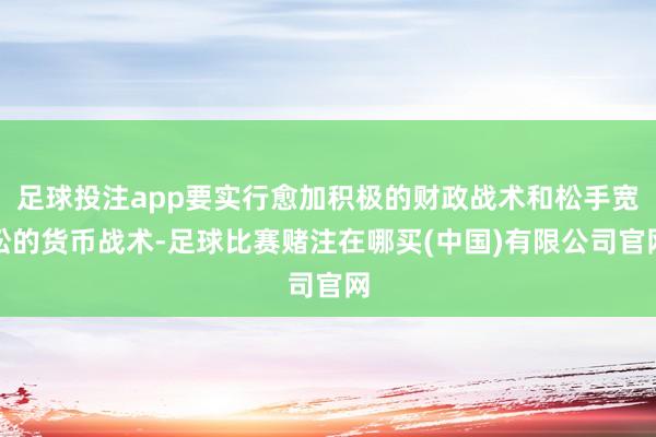 足球投注app要实行愈加积极的财政战术和松手宽松的货币战术-足球比赛赌注在哪买(中国)有限公司官网