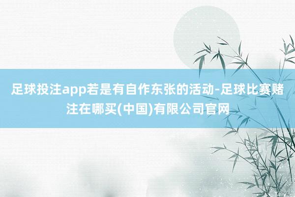足球投注app若是有自作东张的活动-足球比赛赌注在哪买(中国)有限公司官网