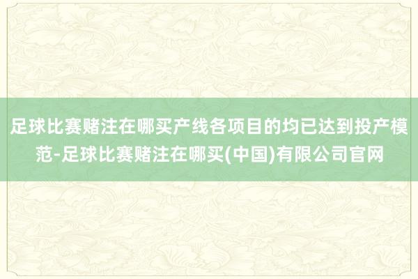 足球比赛赌注在哪买产线各项目的均已达到投产模范-足球比赛赌注在哪买(中国)有限公司官网
