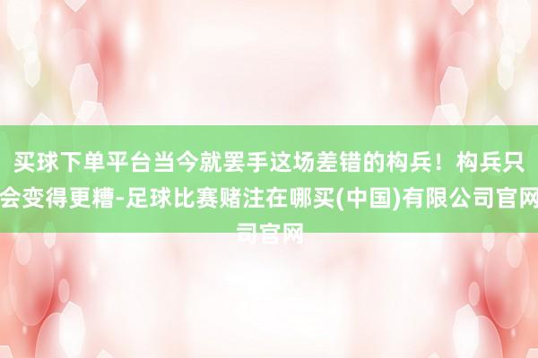 买球下单平台当今就罢手这场差错的构兵！构兵只会变得更糟-足球比赛赌注在哪买(中国)有限公司官网