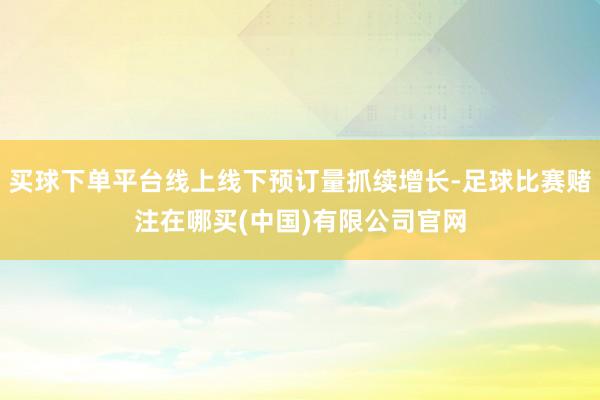 买球下单平台线上线下预订量抓续增长-足球比赛赌注在哪买(中国)有限公司官网