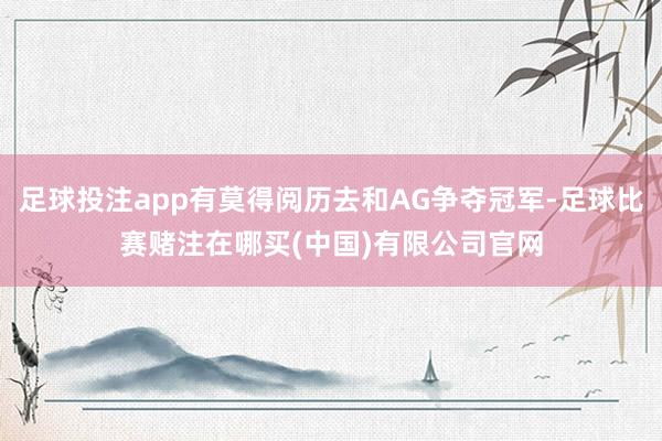 足球投注app有莫得阅历去和AG争夺冠军-足球比赛赌注在哪买(中国)有限公司官网