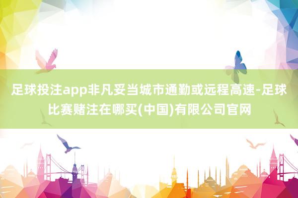 足球投注app非凡妥当城市通勤或远程高速-足球比赛赌注在哪买(中国)有限公司官网