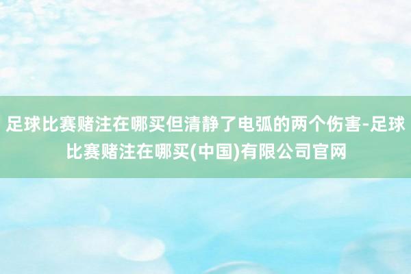 足球比赛赌注在哪买但清静了电弧的两个伤害-足球比赛赌注在哪买(中国)有限公司官网