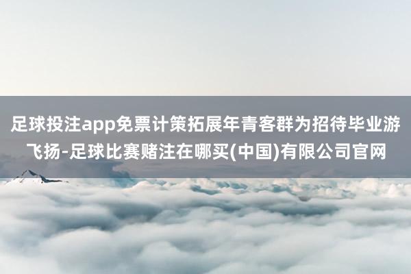 足球投注app免票计策拓展年青客群为招待毕业游飞扬-足球比赛赌注在哪买(中国)有限公司官网