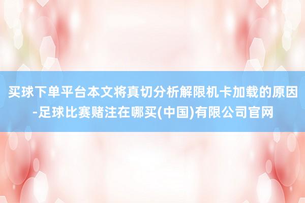 买球下单平台本文将真切分析解限机卡加载的原因-足球比赛赌注在哪买(中国)有限公司官网
