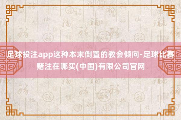 足球投注app这种本末倒置的教会倾向-足球比赛赌注在哪买(中国)有限公司官网