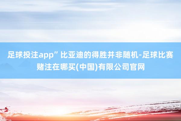 足球投注app”比亚迪的得胜并非随机-足球比赛赌注在哪买(中国)有限公司官网