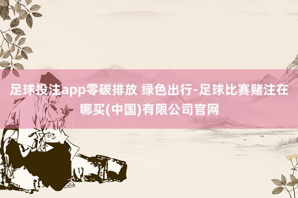 足球投注app零碳排放 绿色出行-足球比赛赌注在哪买(中国)有限公司官网