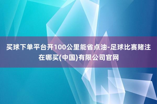 买球下单平台开100公里能省点油-足球比赛赌注在哪买(中国)有限公司官网