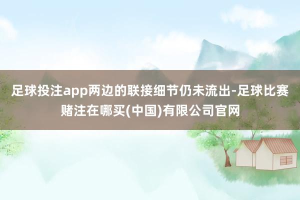 足球投注app两边的联接细节仍未流出-足球比赛赌注在哪买(中国)有限公司官网
