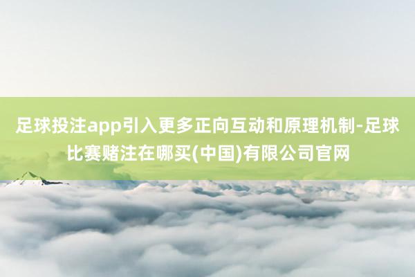 足球投注app引入更多正向互动和原理机制-足球比赛赌注在哪买(中国)有限公司官网