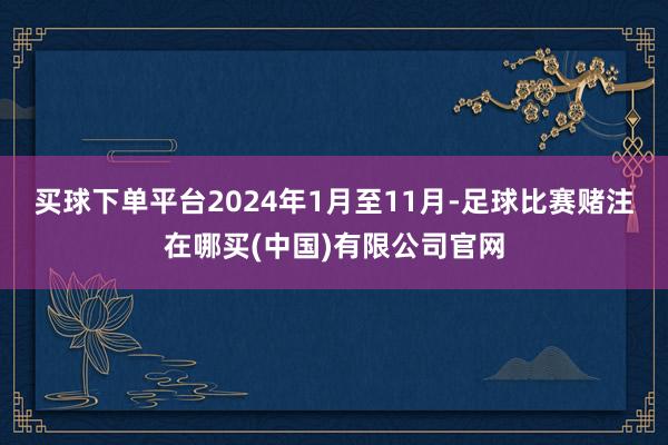 买球下单平台2024年1月至11月-足球比赛赌注在哪买(中国)有限公司官网