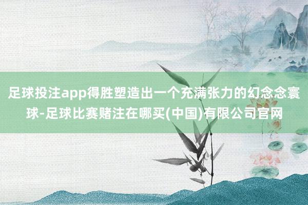 足球投注app得胜塑造出一个充满张力的幻念念寰球-足球比赛赌注在哪买(中国)有限公司官网