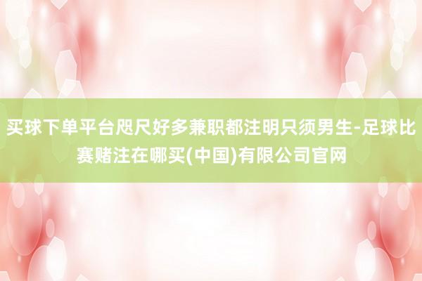 买球下单平台咫尺好多兼职都注明只须男生-足球比赛赌注在哪买(中国)有限公司官网
