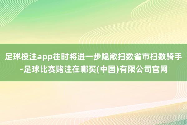 足球投注app往时将进一步隐敝扫数省市扫数骑手-足球比赛赌注在哪买(中国)有限公司官网