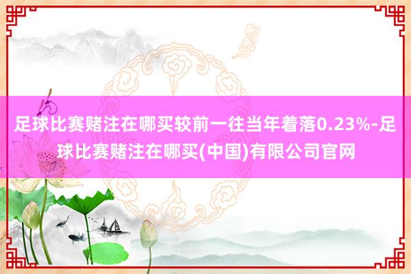 足球比赛赌注在哪买较前一往当年着落0.23%-足球比赛赌注在哪买(中国)有限公司官网