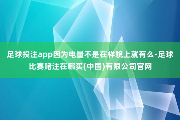 足球投注app因为电量不是在样貌上就有么-足球比赛赌注在哪买(中国)有限公司官网