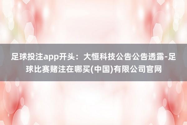 足球投注app　　开头：大恒科技公告　　公告透露-足球比赛赌注在哪买(中国)有限公司官网