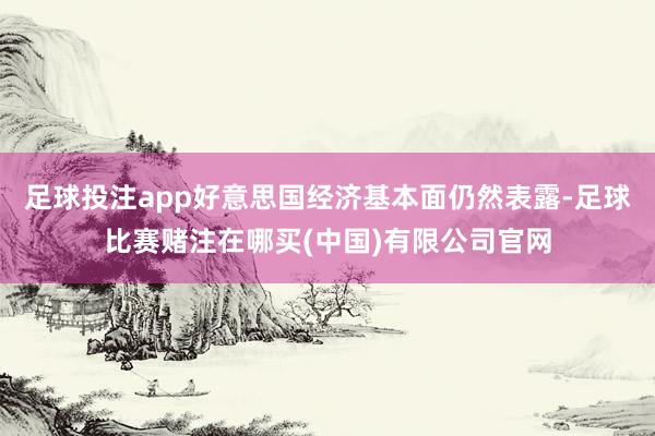 足球投注app好意思国经济基本面仍然表露-足球比赛赌注在哪买(中国)有限公司官网