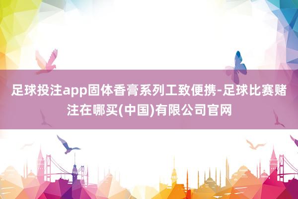 足球投注app固体香膏系列工致便携-足球比赛赌注在哪买(中国)有限公司官网