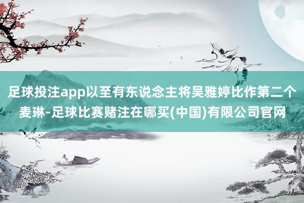 足球投注app以至有东说念主将吴雅婷比作第二个麦琳-足球比赛赌注在哪买(中国)有限公司官网