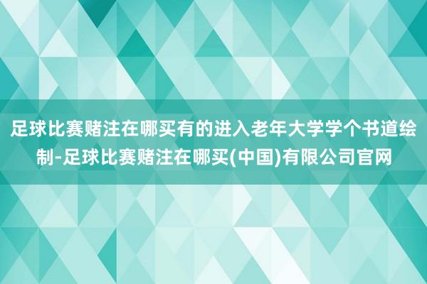 足球比赛赌注在哪买有的进入老年大学学个书道绘制-足球比赛赌注在哪买(中国)有限公司官网
