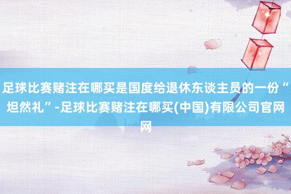 足球比赛赌注在哪买是国度给退休东谈主员的一份“坦然礼”-足球比赛赌注在哪买(中国)有限公司官网