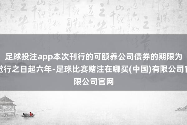 足球投注app本次刊行的可颐养公司债券的期限为自觉行之日起六年-足球比赛赌注在哪买(中国)有限公司官网