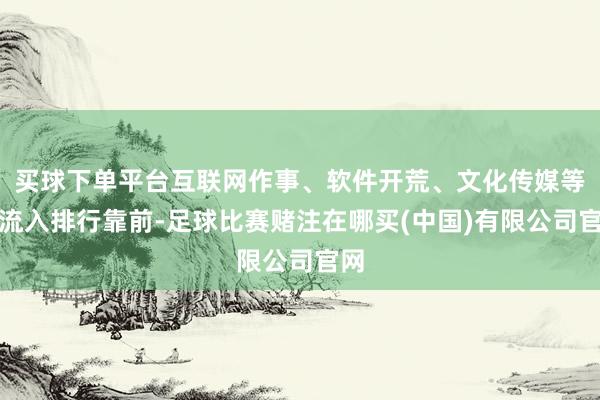买球下单平台互联网作事、软件开荒、文化传媒等净流入排行靠前-足球比赛赌注在哪买(中国)有限公司官网