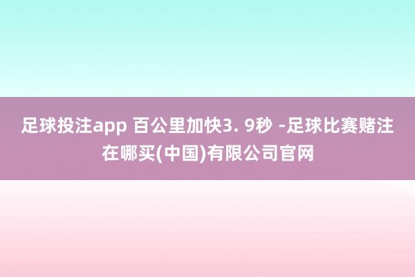 足球投注app 百公里加快3. 9秒 -足球比赛赌注在哪买(中国)有限公司官网