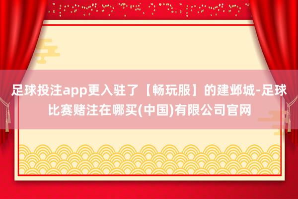 足球投注app更入驻了【畅玩服】的建邺城-足球比赛赌注在哪买(中国)有限公司官网