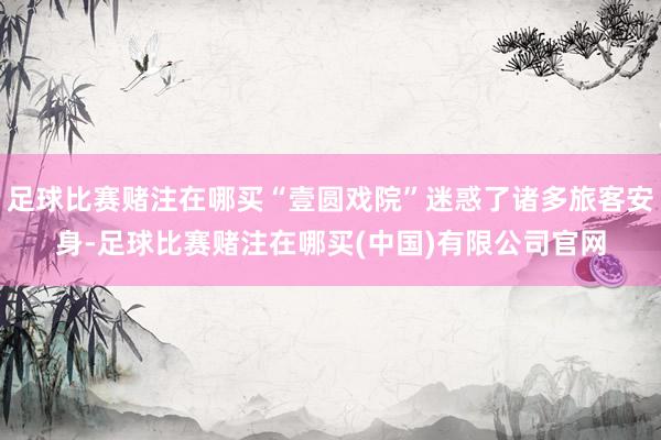 足球比赛赌注在哪买“壹圆戏院”迷惑了诸多旅客安身-足球比赛赌注在哪买(中国)有限公司官网
