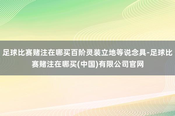足球比赛赌注在哪买百阶灵装立地等说念具-足球比赛赌注在哪买(中国)有限公司官网