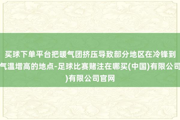 买球下单平台把暖气团挤压导致部分地区在冷锋到达前气温增高的地点-足球比赛赌注在哪买(中国)有限公司官网
