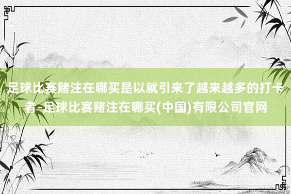 足球比赛赌注在哪买是以就引来了越来越多的打卡者-足球比赛赌注在哪买(中国)有限公司官网