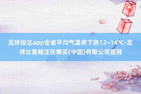 足球投注app全省平均气温将下跌12~14℃-足球比赛赌注在哪买(中国)有限公司官网