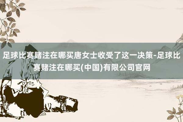 足球比赛赌注在哪买唐女士收受了这一决策-足球比赛赌注在哪买(中国)有限公司官网