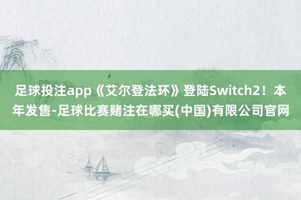 足球投注app《艾尔登法环》登陆Switch2！本年发售-足球比赛赌注在哪买(中国)有限公司官网