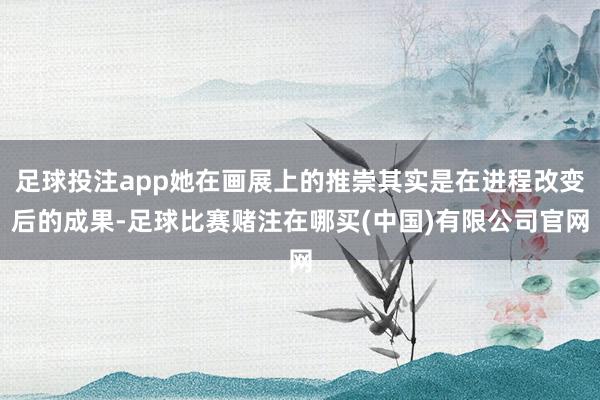足球投注app她在画展上的推崇其实是在进程改变后的成果-足球比赛赌注在哪买(中国)有限公司官网