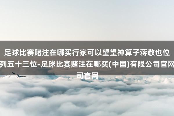 足球比赛赌注在哪买行家可以望望神算子蒋敬也位列五十三位-足球比赛赌注在哪买(中国)有限公司官网